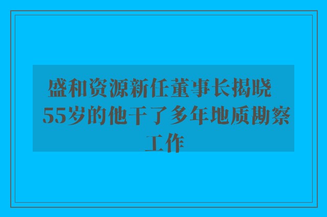 盛和资源新任董事长揭晓   55岁的他干了多年地质勘察工作