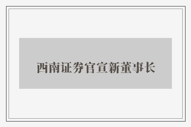 西南证券官宣新董事长