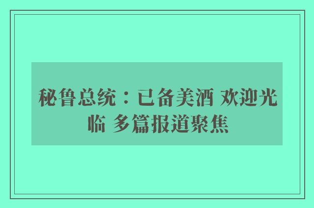 秘鲁总统：已备美酒 欢迎光临 多篇报道聚焦